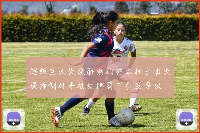 超级巨大失误胜利门将本托出击失误撞倒对手被红牌罚下引发争议
