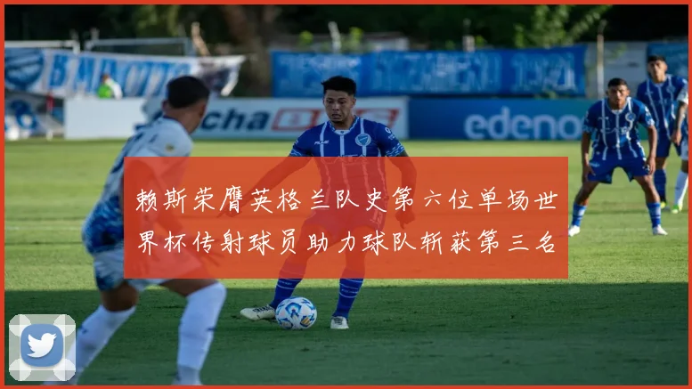 赖斯荣膺英格兰队史第六位单场世界杯传射球员助力球队斩获第三名
