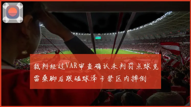 裁判经过VAR审查确认未判罚点球克雷桑脚后跟磕球泽卡禁区内摔倒