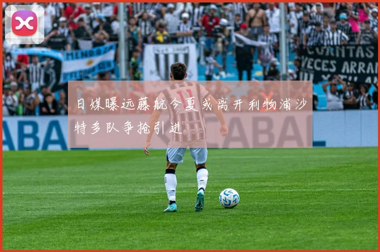 日媒曝远藤航今夏或离开利物浦沙特多队争抢引进